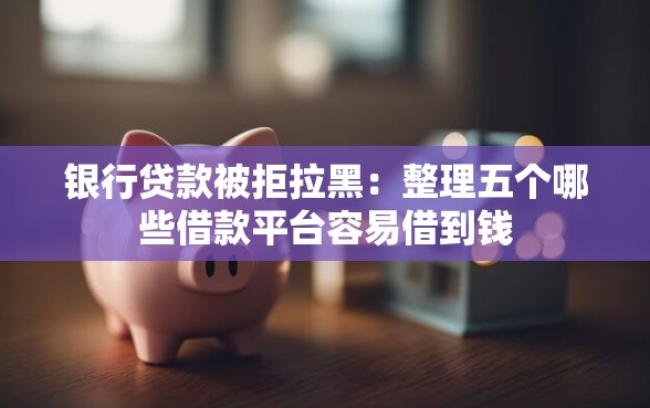 银行贷款被拒拉黑：整理五个哪些借款平台容易借到钱