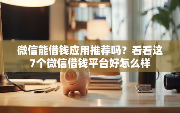 微信能借钱应用推荐吗?看看这7个微信借钱平台好怎么样 微信能借钱应用推荐吗?看看这7个微信借钱平台好怎么样