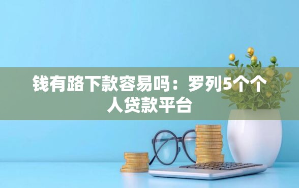 钱有路下款容易吗：罗列5个个人贷款平台