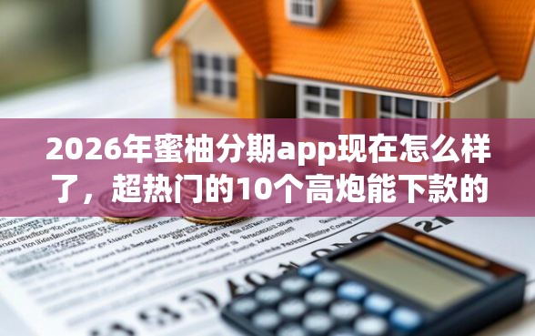 2026年蜜柚分期app现在怎么样了，超热门的10个高炮能下款的口子推荐