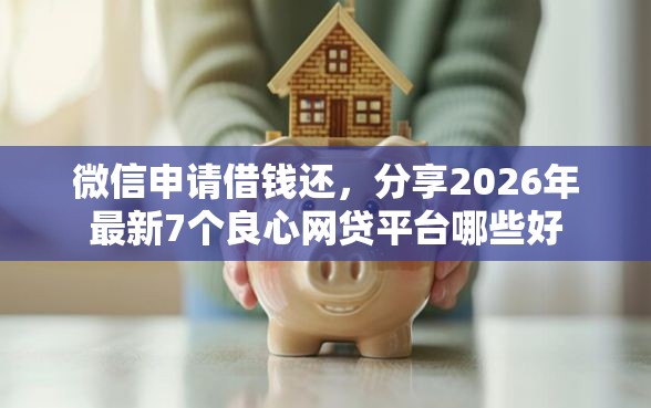 微信申请借钱还，分享2026年最新7个良心网贷平台哪些好