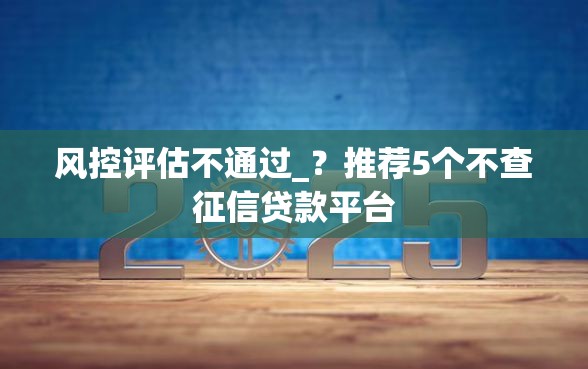 风控评估不通过_？推荐5个不查征信贷款平台