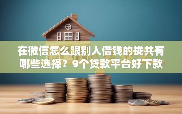 在微信怎么跟别人借钱的拢共有哪些选择？9个贷款平台好下款不看征信详解