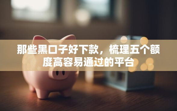 那些黑口子好下款，梳理五个额度高容易通过的平台