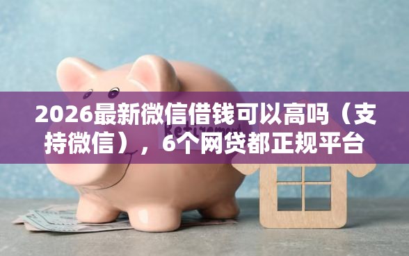 2026最新微信借钱可以高吗（支持微信），6个网贷都正规平台无私分享