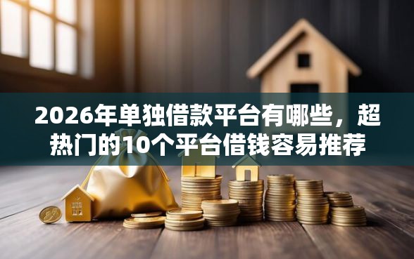 2026年单独借款平台有哪些，超热门的10个平台借钱容易推荐