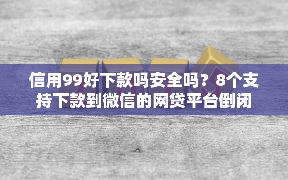 信用99好下款吗安全吗？8个支持下款到微信的网贷平台倒闭