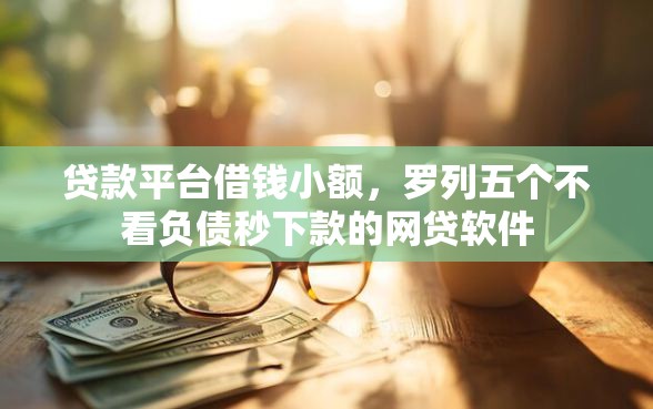 贷款平台借钱小额，罗列五个不看负债秒下款的网贷软件