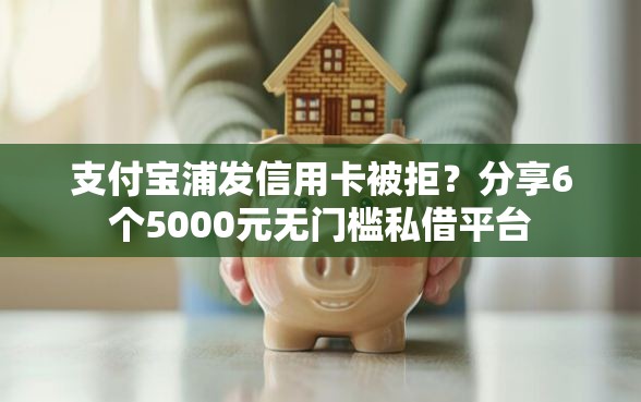 支付宝浦发信用卡被拒？分享6个5000元无门槛私借平台