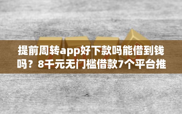提前周转app好下款吗能借到钱吗？8千元无门槛借款7个平台推荐