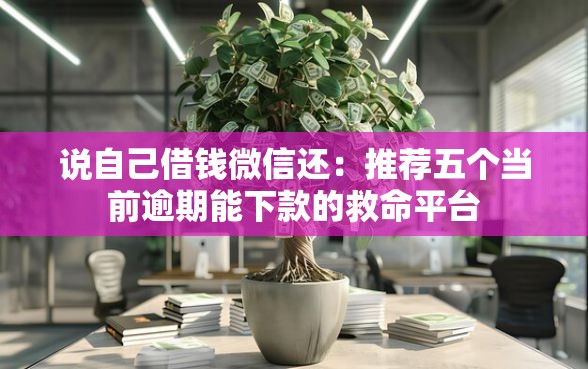 说自己借钱微信还：推荐五个当前逾期能下款的救命平台