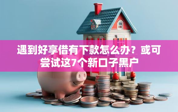 遇到好享借有下款怎么办？或可尝试这7个新口子黑户