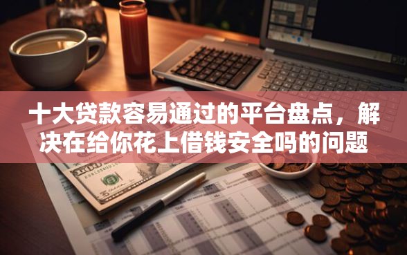 十大贷款容易通过的平台盘点，解决在给你花上借钱安全吗的问题