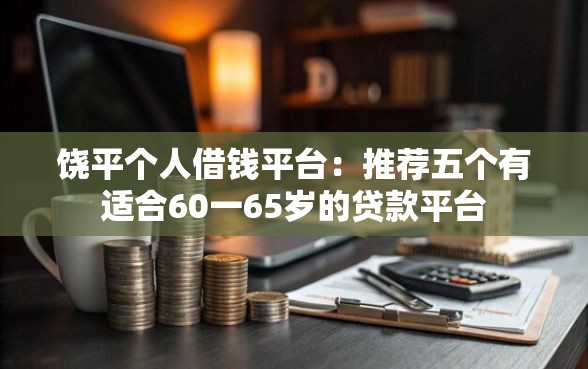 饶平个人借钱平台：推荐五个有适合60一65岁的贷款平台