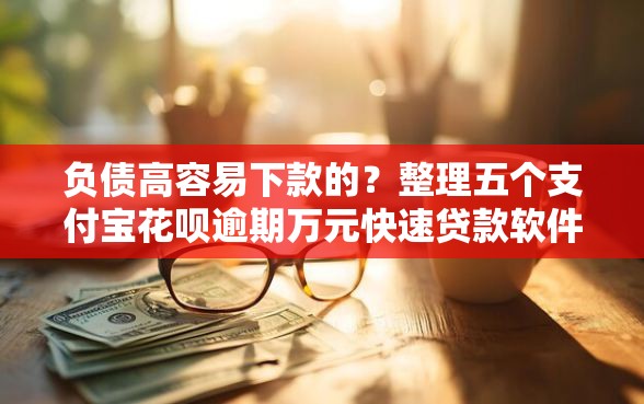 负债高容易下款的？整理五个支付宝花呗逾期万元快速贷款软件