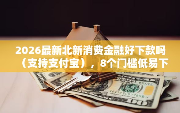 2026最新北新消费金融好下款吗（支持支付宝），8个门槛低易下款软件无私分享