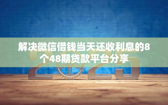 解决微信借钱当天还收利息的8个48期贷款平台分享