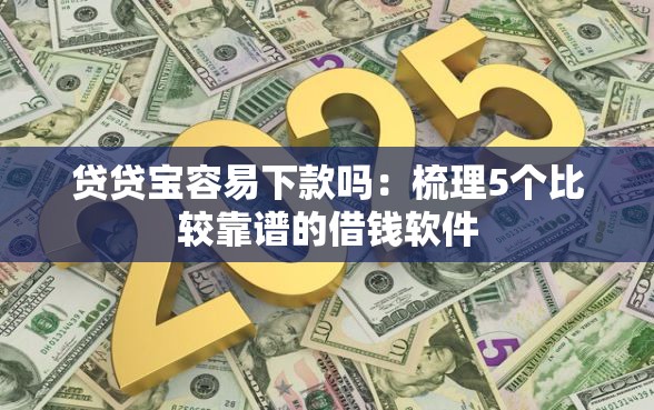 贷贷宝容易下款吗：梳理5个比较靠谱的借钱软件