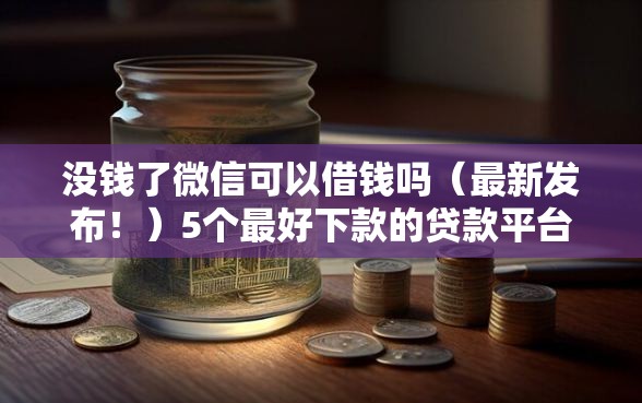 没钱了微信可以借钱吗（最新发布！）5个最好下款的贷款平台