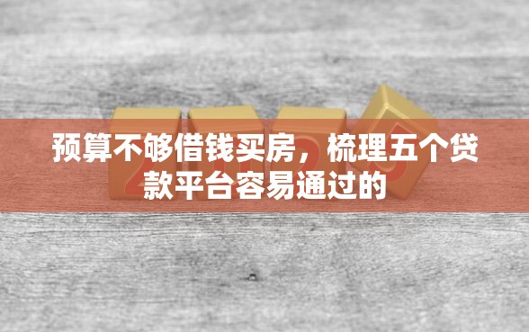 预算不够借钱买房，梳理五个贷款平台容易通过的