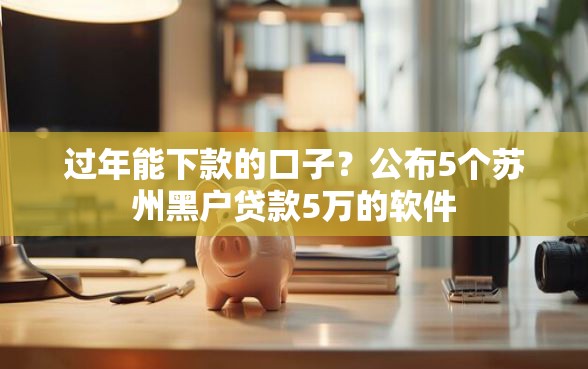 过年能下款的口子？公布5个苏州黑户贷款5万的软件