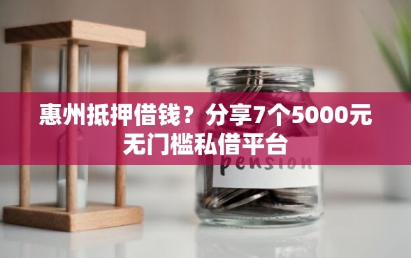 惠州抵押借钱？分享7个5000元无门槛私借平台