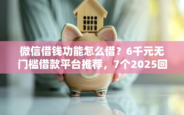 微信借钱功能怎么借？6千元无门槛借款平台推荐，7个2025回收类秒下的口子盘点