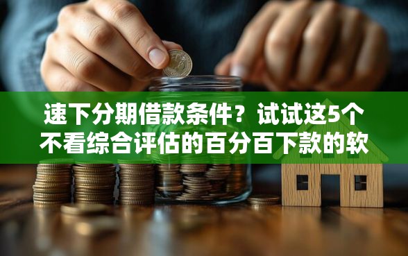 速下分期借款条件？试试这5个不看综合评估的百分百下款的软件