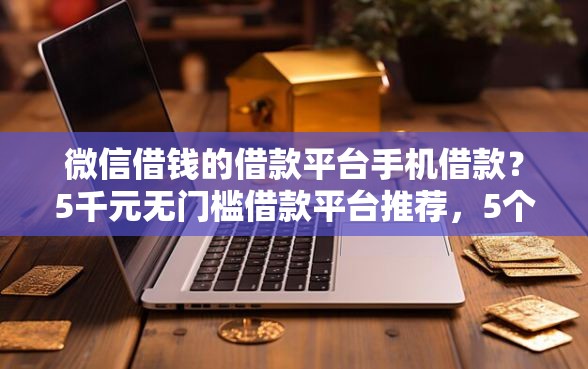 微信借钱的借款平台手机借款？5千元无门槛借款平台推荐，5个无视负债快速下款长期网贷的口子盘点