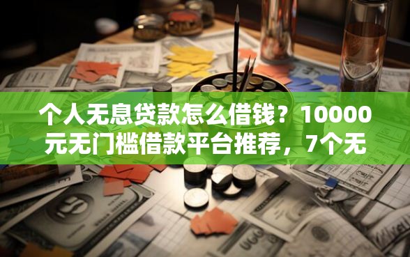 个人无息贷款怎么借钱？10000元无门槛借款平台推荐，7个无视一切是人就下款盘点