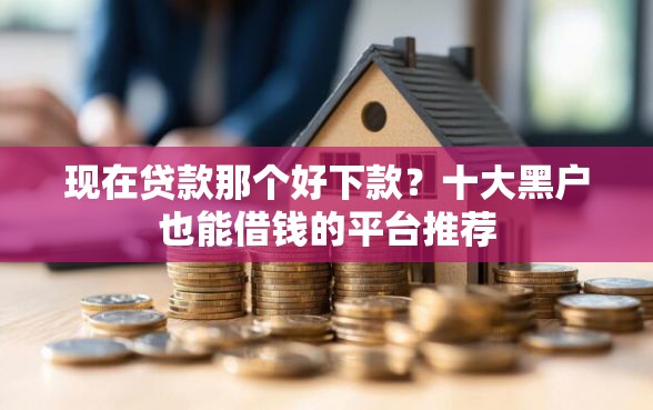 现在贷款那个好下款?十大黑户也能借钱的平台推荐 现在贷款那个好下款?十大黑户也能借钱的平台推荐