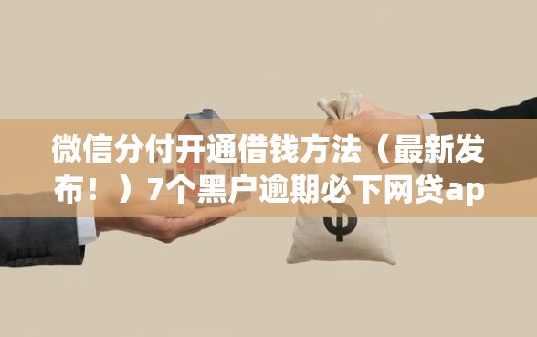 微信分付开通借钱方法（最新发布！）7个黑户逾期必下网贷app名单