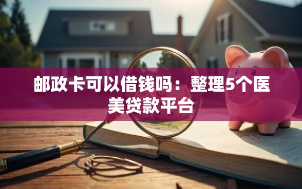 邮政卡可以借钱吗：整理5个医美贷款平台