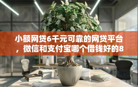 小额网贷6千元可靠的网贷平台，微信和支付宝哪个借钱好的8个平台介绍
