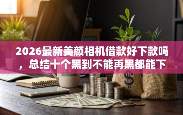 2026最新美颜相机借款好下款吗，总结十个黑到不能再黑都能下款的口子！