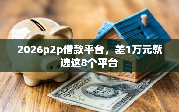 2026p2p借款平台,差1万元就选这8个平台 2026p2p借款平台,差1万元就选这8个平台