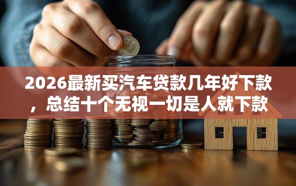 2026最新买汽车贷款几年好下款，总结十个无视一切是人就下款的口子！