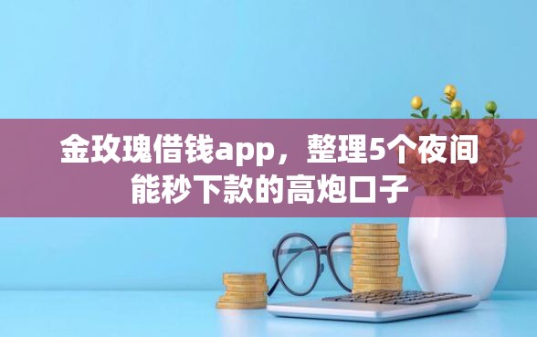 金玫瑰借钱app，整理5个夜间能秒下款的高炮口子
