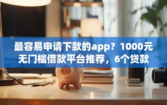 最容易申请下款的app？1000元无门槛借款平台推荐，6个贷款利息最低的平台盘点