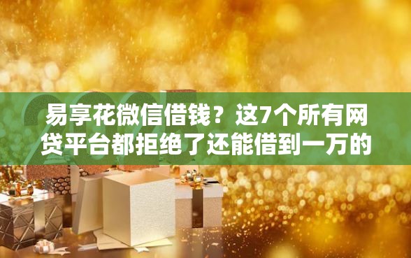 易享花微信借钱？这7个所有网贷平台都拒绝了还能借到一万的软件可以试试