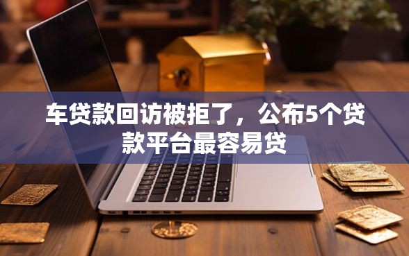 车贷款回访被拒了，公布5个贷款平台最容易贷