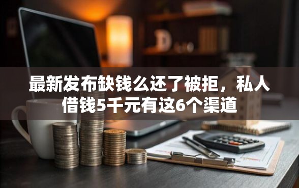 最新发布缺钱么还了被拒，私人借钱5千元有这6个渠道