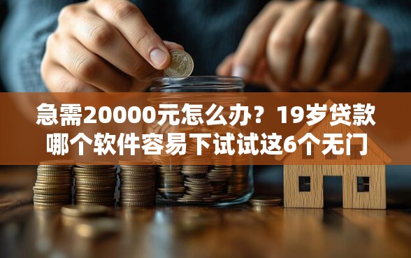 急需20000元怎么办？19岁贷款哪个软件容易下试试这6个无门槛平台