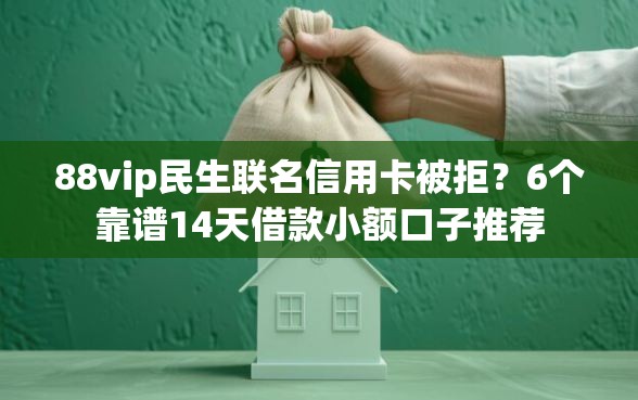 88vip民生联名信用卡被拒？6个靠谱14天借款小额口子推荐