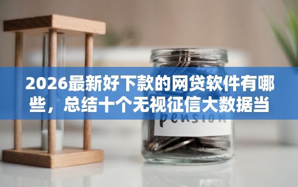 2026最新好下款的网贷软件有哪些，总结十个无视征信大数据当前逾期下款的口子！