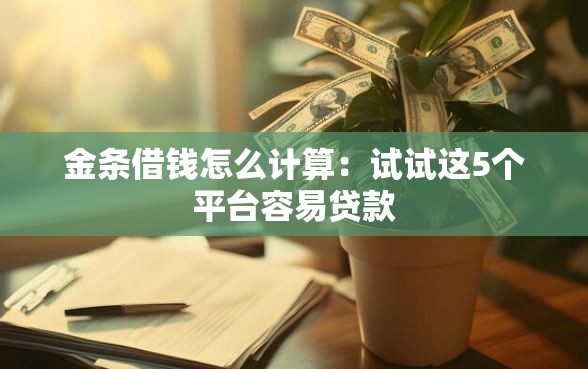 金条借钱怎么计算：试试这5个平台容易贷款