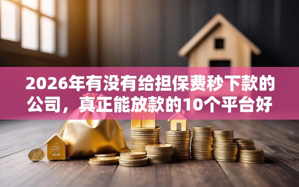 2026年有没有给担保费秒下款的公司，真正能放款的10个平台好借钱推荐