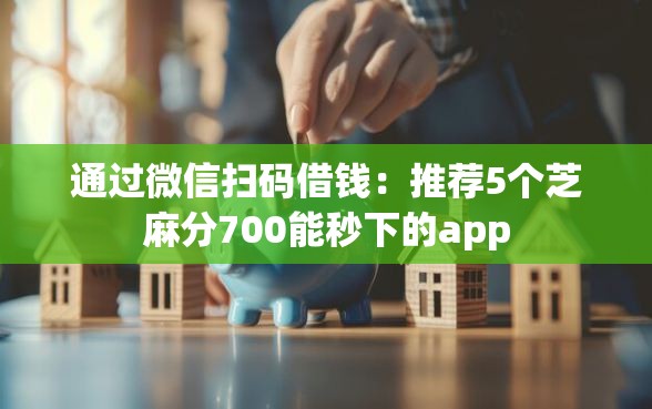 通过微信扫码借钱：推荐5个芝麻分700能秒下的app