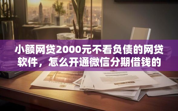 小额网贷2000元不看负债的网贷软件，怎么开通微信分期借钱的5个平台介绍