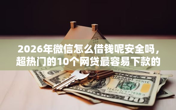 2026年微信怎么借钱呢安全吗，超热门的10个网贷最容易下款的平台推荐